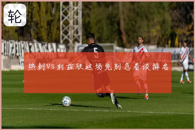 热刺vs利兹联这场先别急着谈排名